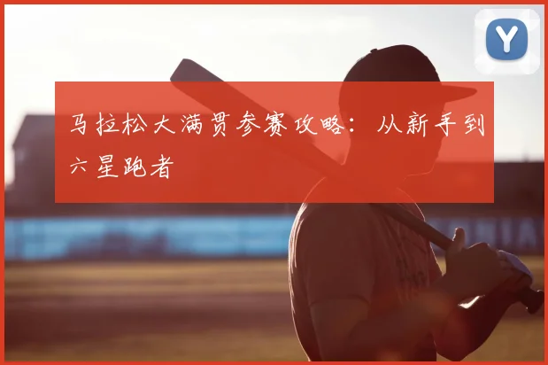 马拉松大满贯参赛攻略：从新手到六星跑者