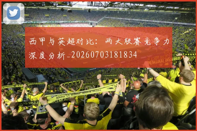 西甲与英超对比：两大联赛竞争力深度分析_20260703181834