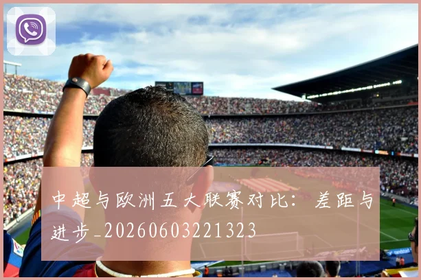 中超与欧洲五大联赛对比：差距与进步_20260603221323