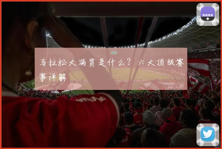 马拉松大满贯是什么？六大顶级赛事详解