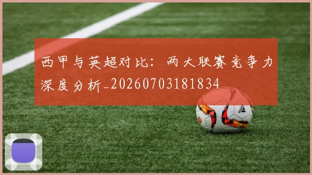 西甲与英超对比:两大联赛竞争力深度分析_20260703181834
