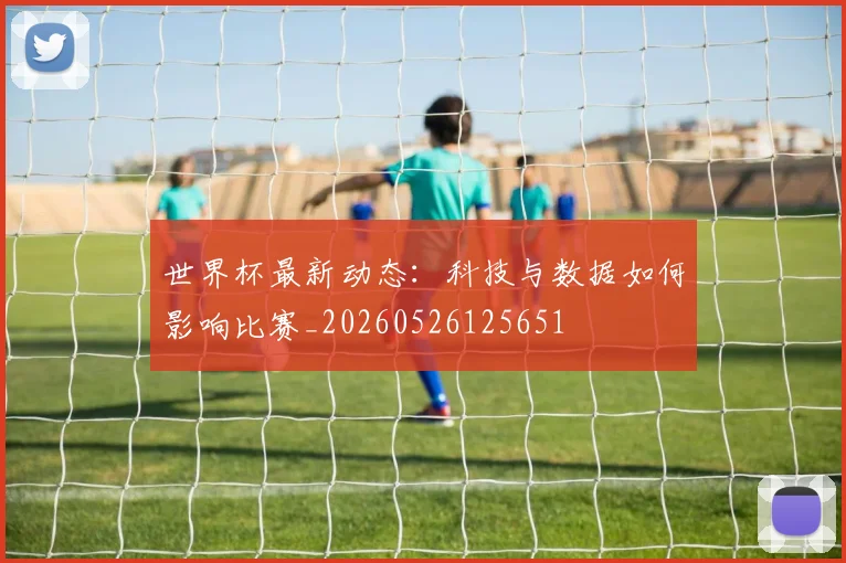 世界杯最新动态：科技与数据如何影响比赛_20260526125651