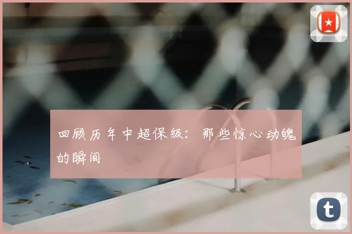 回顾历年中超保级：那些惊心动魄的瞬间