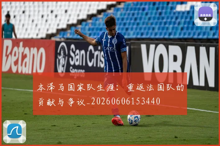 本泽马国家队生涯：重返法国队的贡献与争议_20260606153440