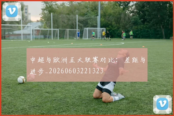 中超与欧洲五大联赛对比:差距与进步_20260603221323