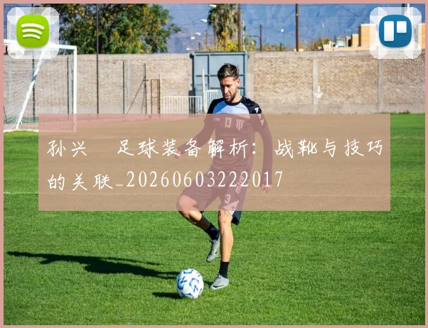 孙兴慜足球装备解析:战靴与技巧的关联_20260603222017