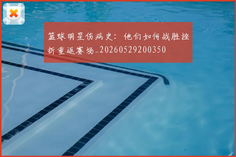 篮球明星伤病史:他们如何战胜挫折重返赛场_20260529200350