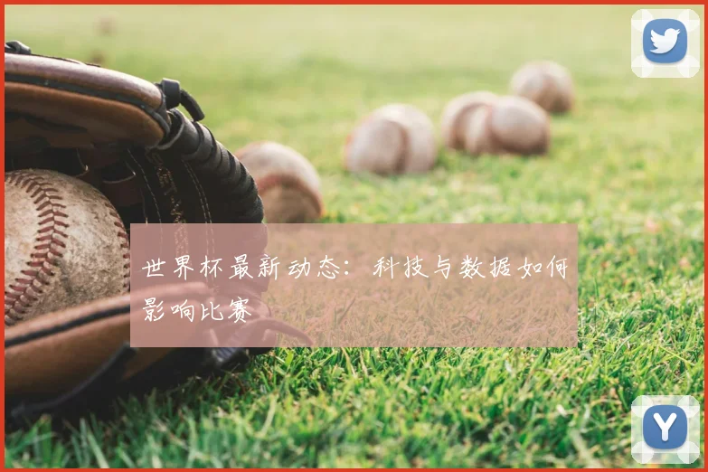 世界杯最新动态：科技与数据如何影响比赛