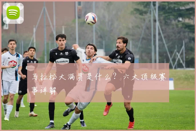 马拉松大满贯是什么？六大顶级赛事详解